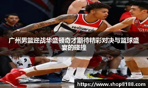 广州男篮迎战华盛顿奇才期待精彩对决与篮球盛宴的碰撞