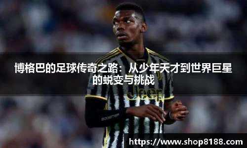 博格巴的足球传奇之路：从少年天才到世界巨星的蜕变与挑战