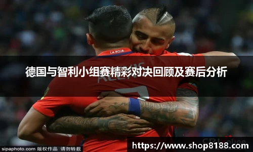 德国与智利小组赛精彩对决回顾及赛后分析