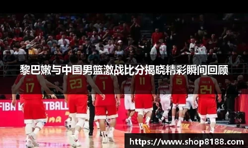 黎巴嫩与中国男篮激战比分揭晓精彩瞬间回顾
