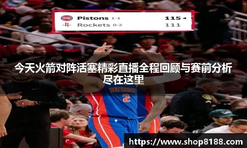 今天火箭对阵活塞精彩直播全程回顾与赛前分析尽在这里